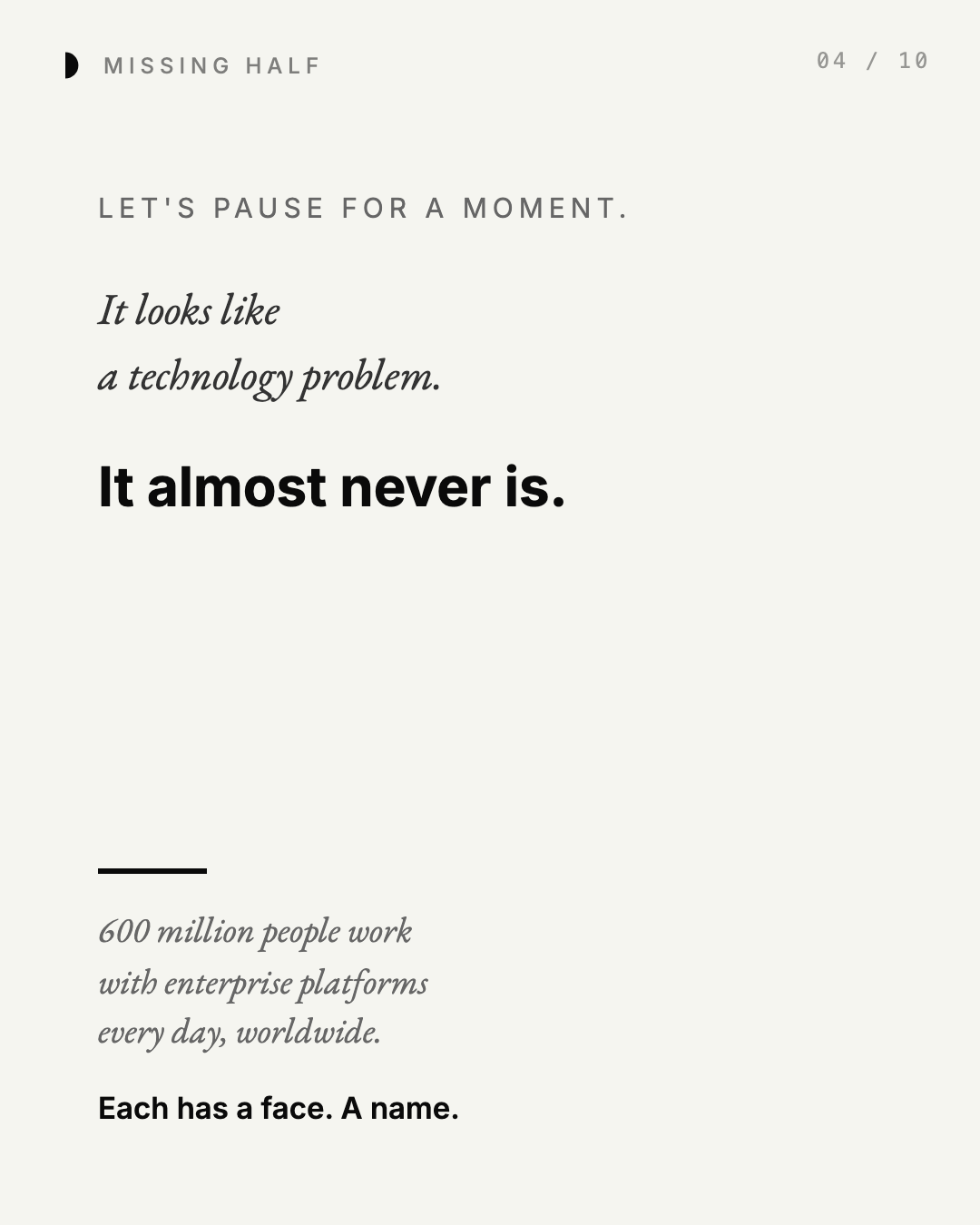LET'S PAUSE FOR A MOMENT. It looks like a technology problem. It almost never is. 600 million people work with enterprise platforms every day, worldwide. Each has a face. A name.