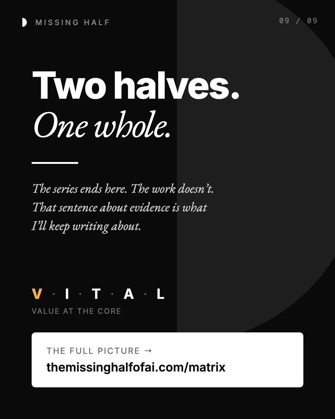 Two halves. One whole. The series ends here. The work doesn’t. That sentence about evidence is what I’ll keep writing about. V·I·T·A·L, Value at the core. The full picture: themissinghalfofai.com/matrix